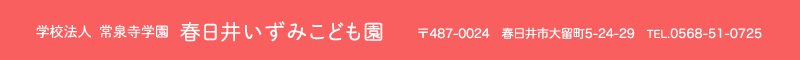 春日井いずみこども園 住所：愛知県春日井市大留町5-24-29 TEL.0568-51-0725